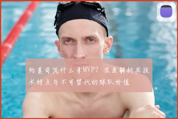 约基奇凭什么拿MVP？深度解析其技术特点与不可替代的球队价值