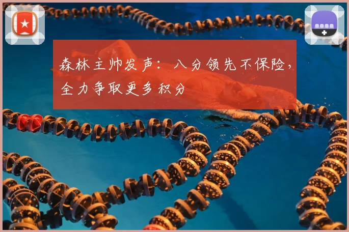 森林主帅发声:八分领先不保险,全力争取更多积分