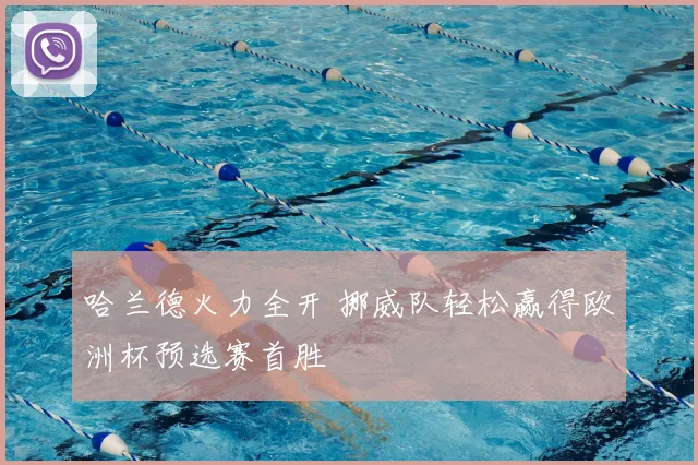 哈兰德火力全开 挪威队轻松赢得欧洲杯预选赛首胜