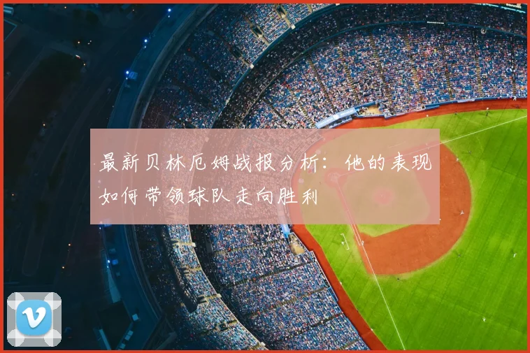 最新贝林厄姆战报分析:他的表现如何带领球队走向胜利