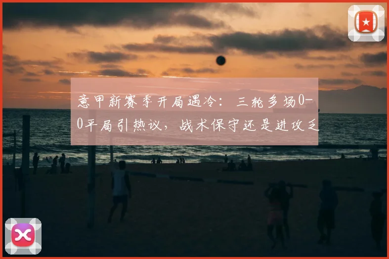 意甲新赛季开局遇冷:三轮多场0-0平局引热议,战术保守还是进攻乏力?