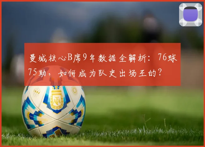 曼城核心B席9年数据全解析:76球75助,如何成为队史出场王的?