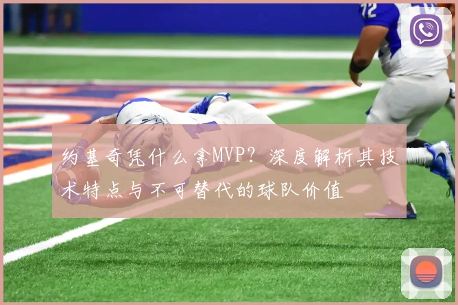 约基奇凭什么拿MVP？深度解析其技术特点与不可替代的球队价值