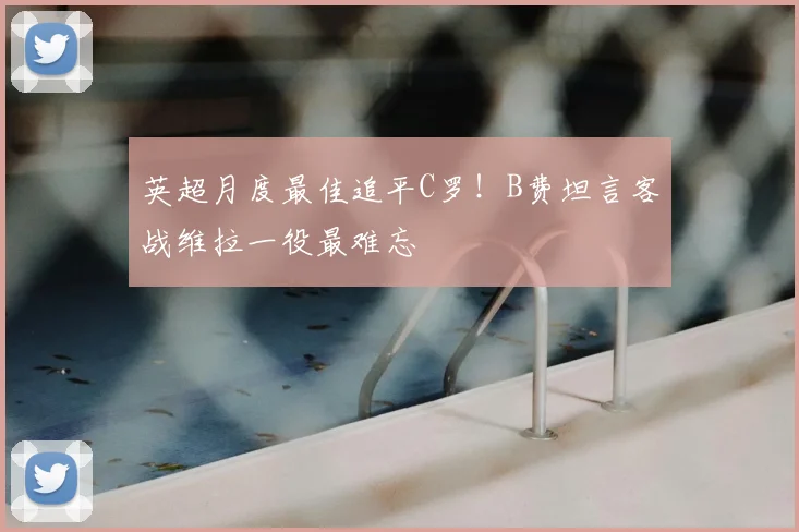 英超月度最佳追平C罗!B费坦言客战维拉一役最难忘