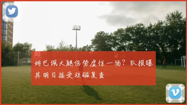 姆巴佩大腿伤势虚惊一场？队报曝其明日接受核磁复查
