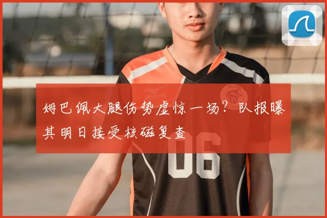 姆巴佩大腿伤势虚惊一场？队报曝其明日接受核磁复查