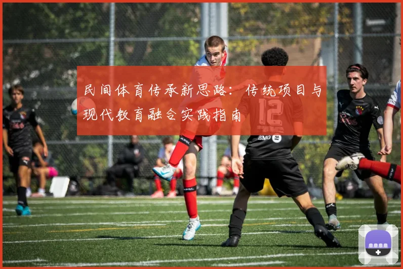 民间体育传承新思路：传统项目与现代教育融合实践指南
