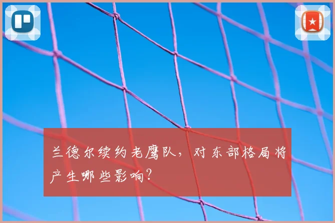 兰德尔续约老鹰队，对东部格局将产生哪些影响？